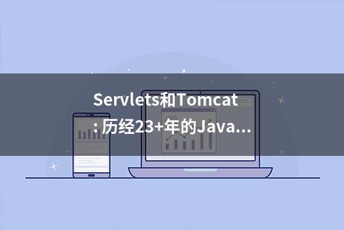 Servlets和Tomcat: 历经23+年的Java Web风雨而茁壮着