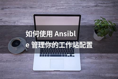 如何使用 Ansible 管理你的工作站配置