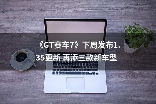 《GT赛车7》下周发布1.35更新 再添三款新车型