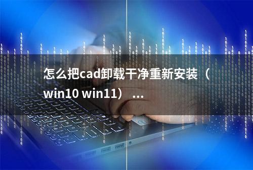 怎么把cad卸载干净重新安装（win10 win11） 如何清除cad安装残留