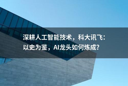 深耕人工智能技术，科大讯飞：以史为鉴，AI龙头如何炼成？