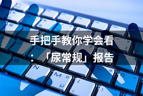 手把手教你学会看：「尿常规」报告