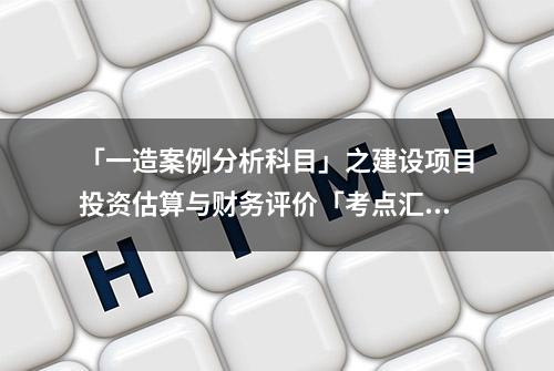 「一造案例分析科目」之建设项目投资估算与财务评价「考点汇总」