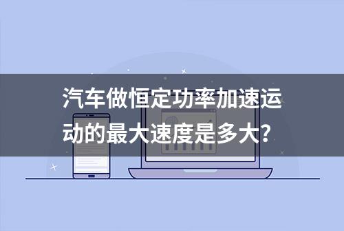 汽车做恒定功率加速运动的最大速度是多大？