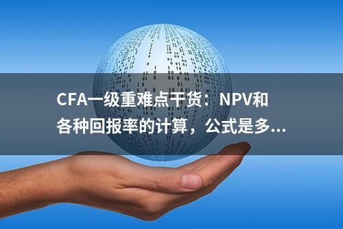 CFA一级重难点干货：NPV和各种回报率的计算，公式是多少