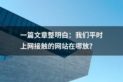 一篇文章整明白：我们平时上网接触的网站在哪放？