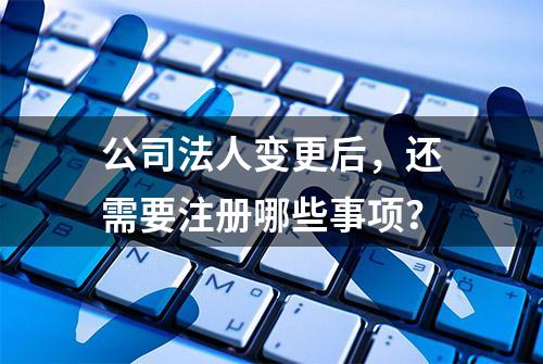 公司法人变更后，还需要注册哪些事项？