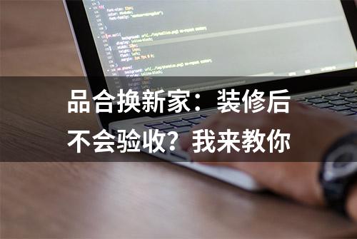 品合换新家：装修后不会验收？我来教你