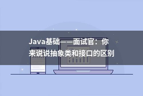 Java基础——面试官：你来说说抽象类和接口的区别