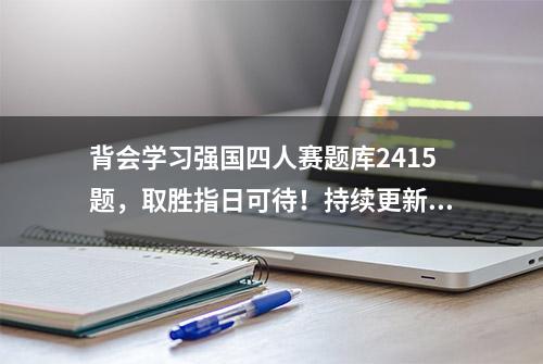 背会学习强国四人赛题库2415题，取胜指日可待！持续更新中