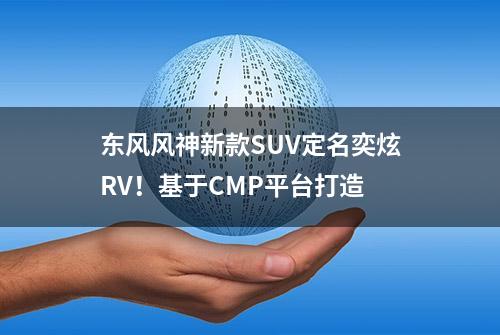 东风风神新款SUV定名奕炫RV！基于CMP平台打造