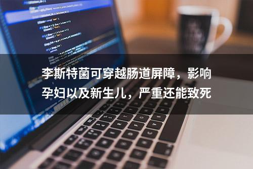 李斯特菌可穿越肠道屏障，影响孕妇以及新生儿，严重还能致死