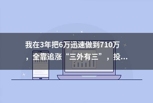 我在3年把6万迅速做到710万，全靠追涨“三外有三”，投资小资金做大科学的方式