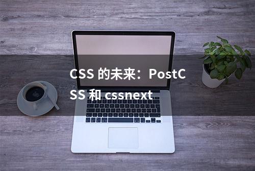 CSS 的未来：PostCSS 和 cssnext