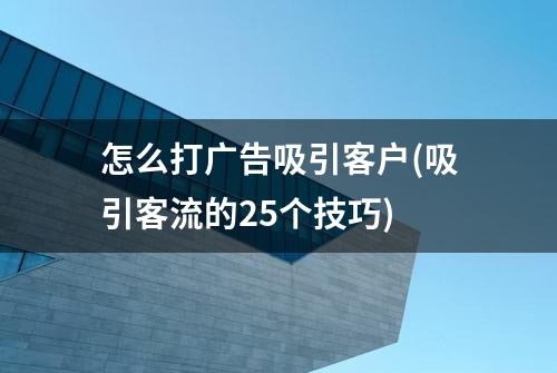 怎么打广告吸引客户(吸引客流的25个技巧)