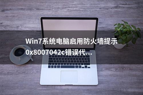 Win7系统电脑启用防火墙提示0x8007042c错误代码怎么办？