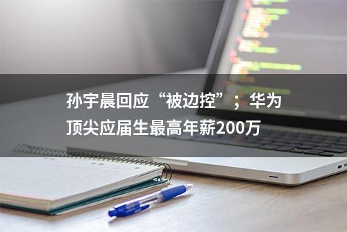 孙宇晨回应“被边控”；华为顶尖应届生最高年薪200万