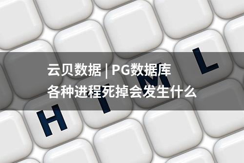 云贝数据 | PG数据库各种进程死掉会发生什么