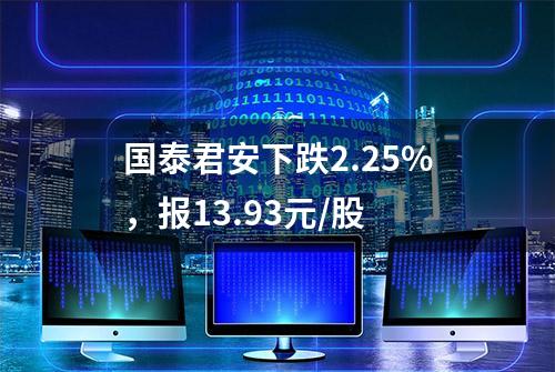 国泰君安下跌2.25%，报13.93元/股