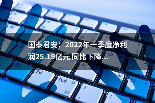 国泰君安：2022年一季度净利润25.19亿元 同比下降42.90%