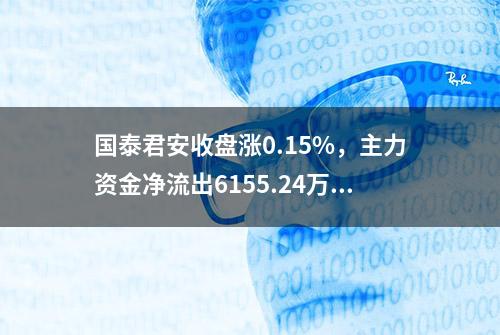 国泰君安收盘涨0.15%，主力资金净流出6155.24万元