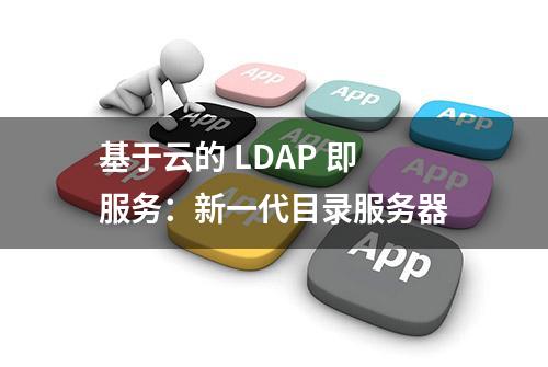 基于云的 LDAP 即服务：新一代目录服务器