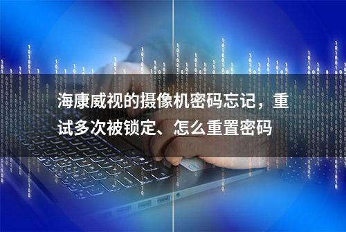 海康威视的摄像机密码忘记，重试多次被锁定、怎么重置密码