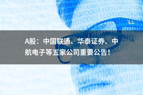 A股：中国联通、华泰证券、中航电子等五家公司重要公告！