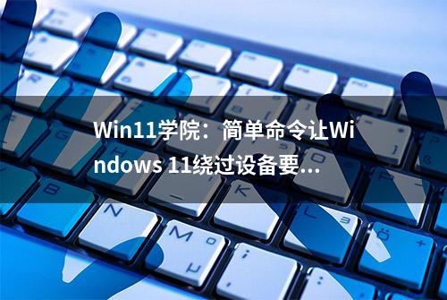 Win11学院：简单命令让Windows 11绕过设备要求检查