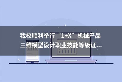 我校顺利举行“1+X”机械产品三维模型设计职业技能等级证书考试