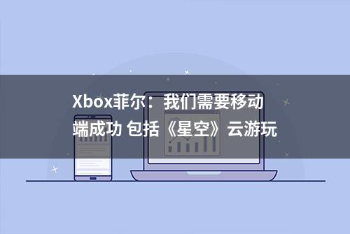 Xbox菲尔：我们需要移动端成功 包括《星空》云游玩