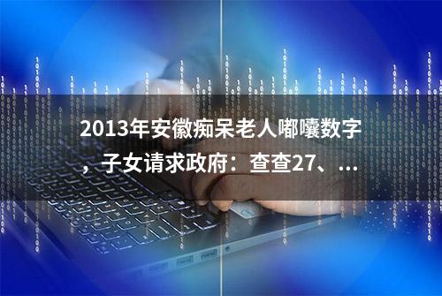 2013年安徽痴呆老人嘟囔数字，子女请求政府：查查27、81、241