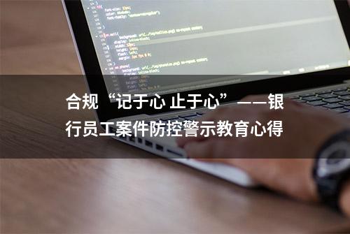 合规“记于心 止于心”——银行员工案件防控警示教育心得