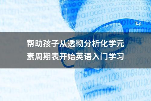 帮助孩子从透彻分析化学元素周期表开始英语入门学习