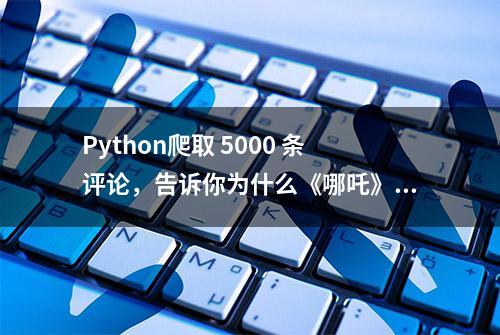 Python爬取 5000 条评论，告诉你为什么《哪吒》5天能破10亿