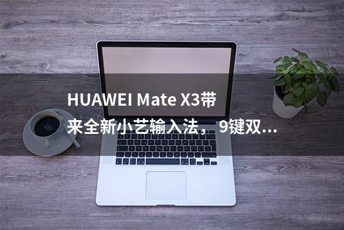 HUAWEI Mate X3带来全新小艺输入法， 9键双键盘语音悬浮气泡免干扰