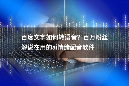 百度文字如何转语音？百万粉丝解说在用的ai情绪配音软件