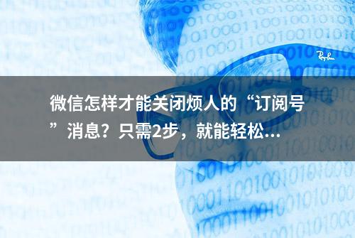 微信怎样才能关闭烦人的“订阅号”消息？只需2步，就能轻松搞定