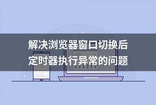 解决浏览器窗口切换后定时器执行异常的问题