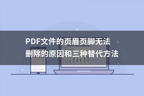 PDF文件的页眉页脚无法删除的原因和三种替代方法