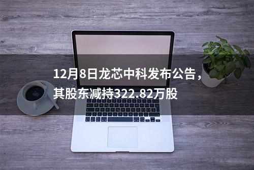 12月8日龙芯中科发布公告，其股东减持322.82万股