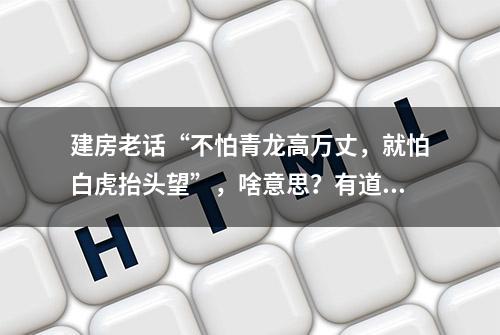 建房老话“不怕青龙高万丈，就怕白虎抬头望”，啥意思？有道理吗