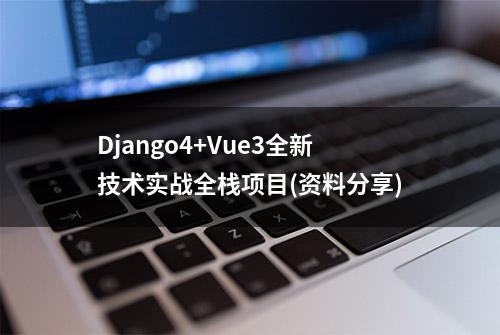 Django4+Vue3全新技术实战全栈项目(资料分享)