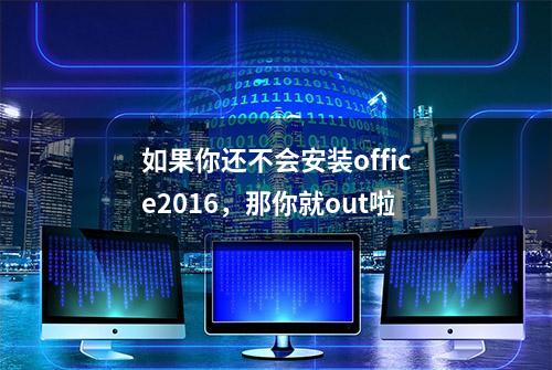 如果你还不会安装office2016，那你就out啦