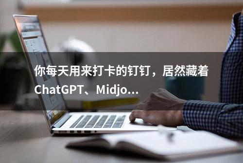 你每天用来打卡的钉钉，居然藏着ChatGPT、Midjourney和Notion