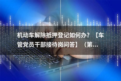 机动车解除抵押登记如何办？【车管党员干部接待岗问答】（第21期）