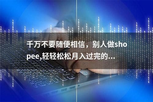 千万不要随便相信，别人做shopee,轻轻松松月入过完的神话！