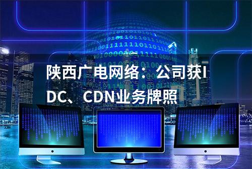 陕西广电网络：公司获IDC、CDN业务牌照