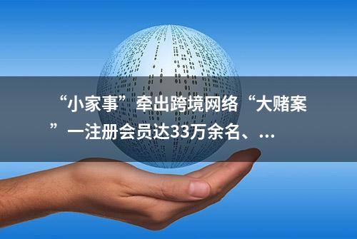 “小家事”牵出跨境网络“大赌案”一注册会员达33万余名、涉及赌资约3.6亿元的犯罪团伙被警方打掉