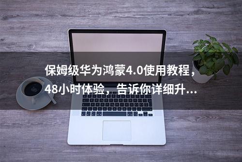 保姆级华为鸿蒙4.0使用教程，48小时体验，告诉你详细升级点！